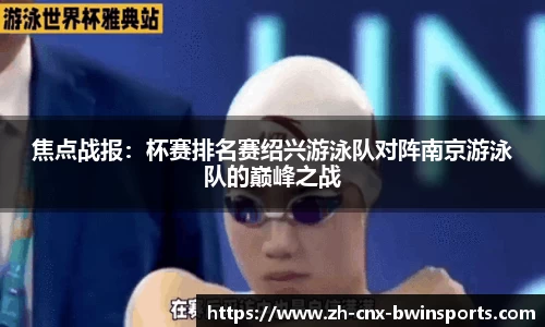 焦点战报：杯赛排名赛绍兴游泳队对阵南京游泳队的巅峰之战