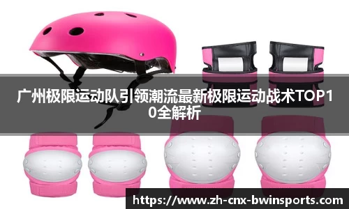 广州极限运动队引领潮流最新极限运动战术TOP10全解析